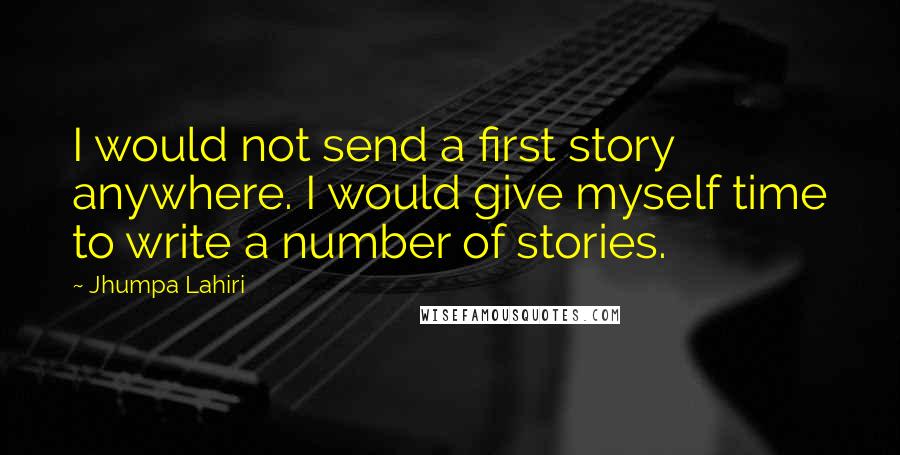 Jhumpa Lahiri Quotes: I would not send a first story anywhere. I would give myself time to write a number of stories.