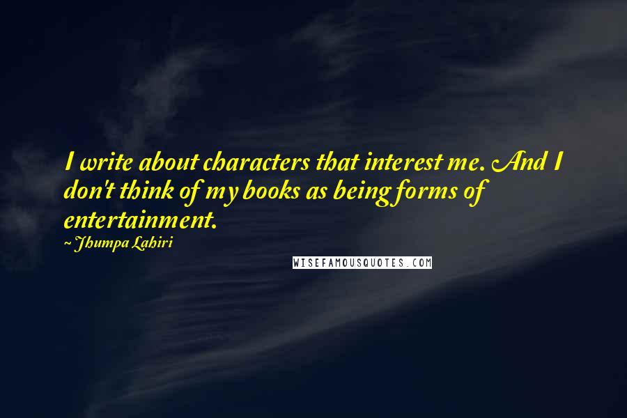 Jhumpa Lahiri Quotes: I write about characters that interest me. And I don't think of my books as being forms of entertainment.