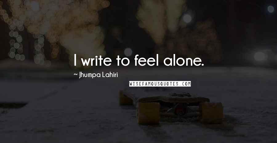 Jhumpa Lahiri Quotes: I write to feel alone.