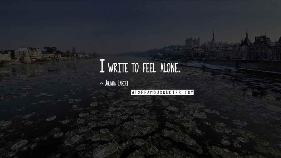 Jhumpa Lahiri Quotes: I write to feel alone.