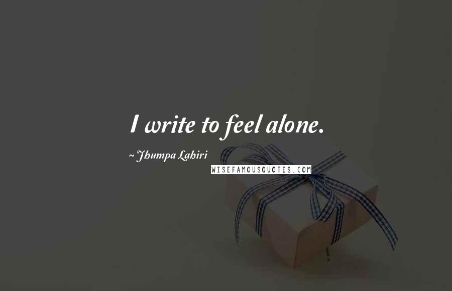 Jhumpa Lahiri Quotes: I write to feel alone.