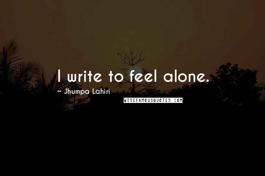 Jhumpa Lahiri Quotes: I write to feel alone.