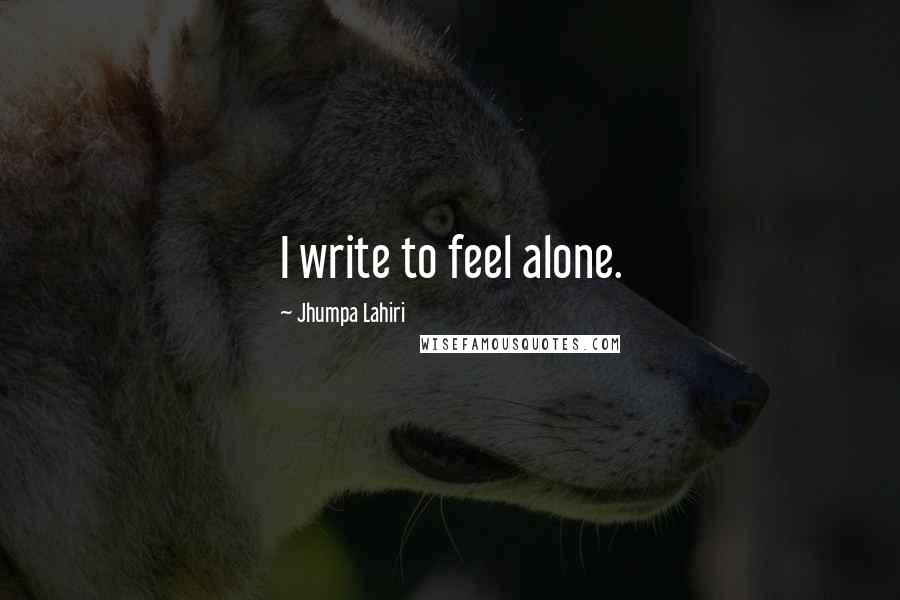 Jhumpa Lahiri Quotes: I write to feel alone.