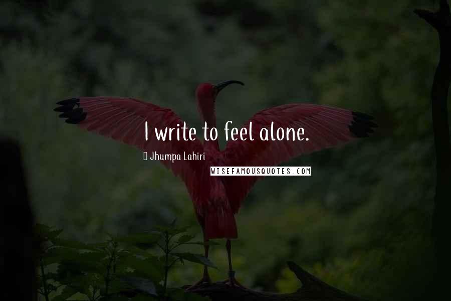 Jhumpa Lahiri Quotes: I write to feel alone.