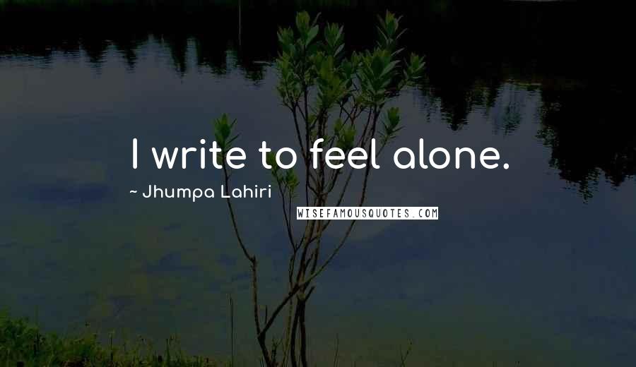 Jhumpa Lahiri Quotes: I write to feel alone.