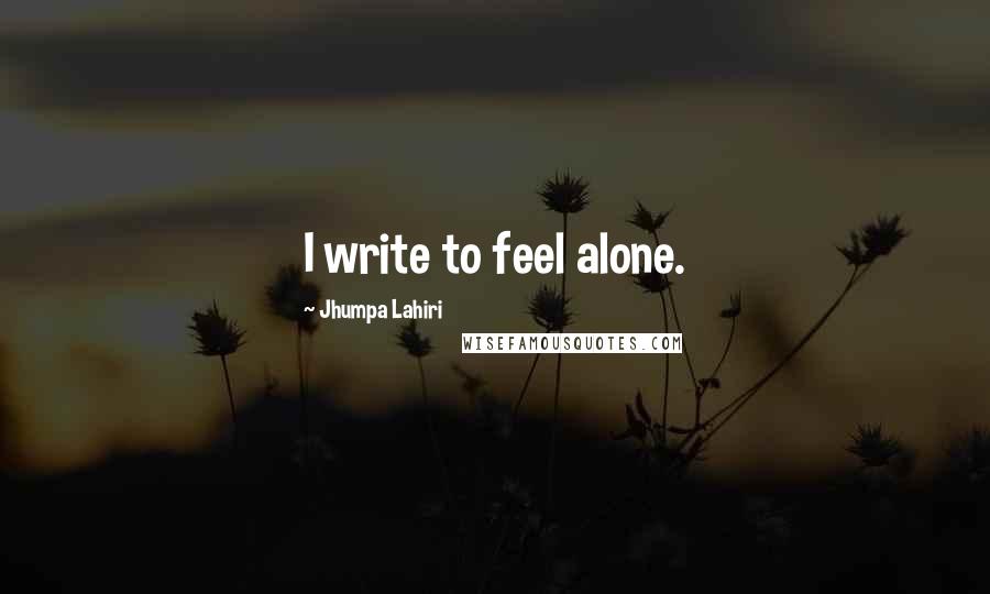 Jhumpa Lahiri Quotes: I write to feel alone.