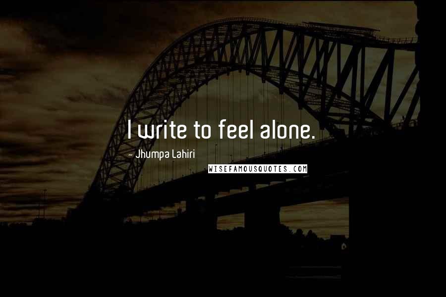 Jhumpa Lahiri Quotes: I write to feel alone.