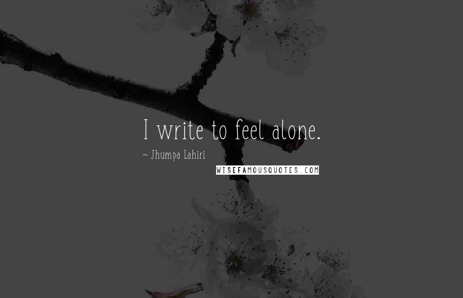 Jhumpa Lahiri Quotes: I write to feel alone.