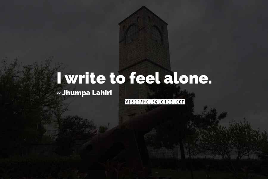 Jhumpa Lahiri Quotes: I write to feel alone.
