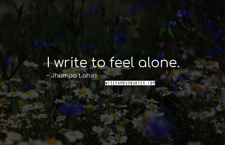 Jhumpa Lahiri Quotes: I write to feel alone.