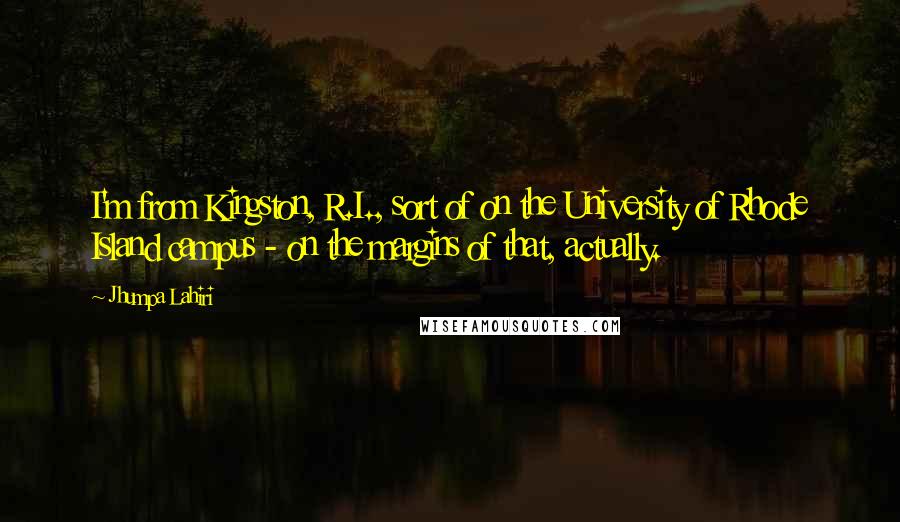 Jhumpa Lahiri Quotes: I'm from Kingston, R.I., sort of on the University of Rhode Island campus - on the margins of that, actually.