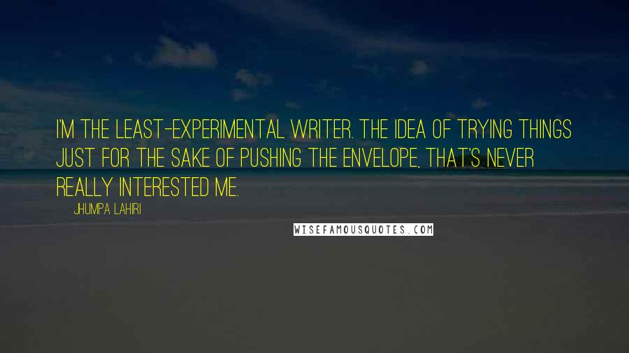 Jhumpa Lahiri Quotes: I'm the least-experimental writer. The idea of trying things just for the sake of pushing the envelope, that's never really interested me.