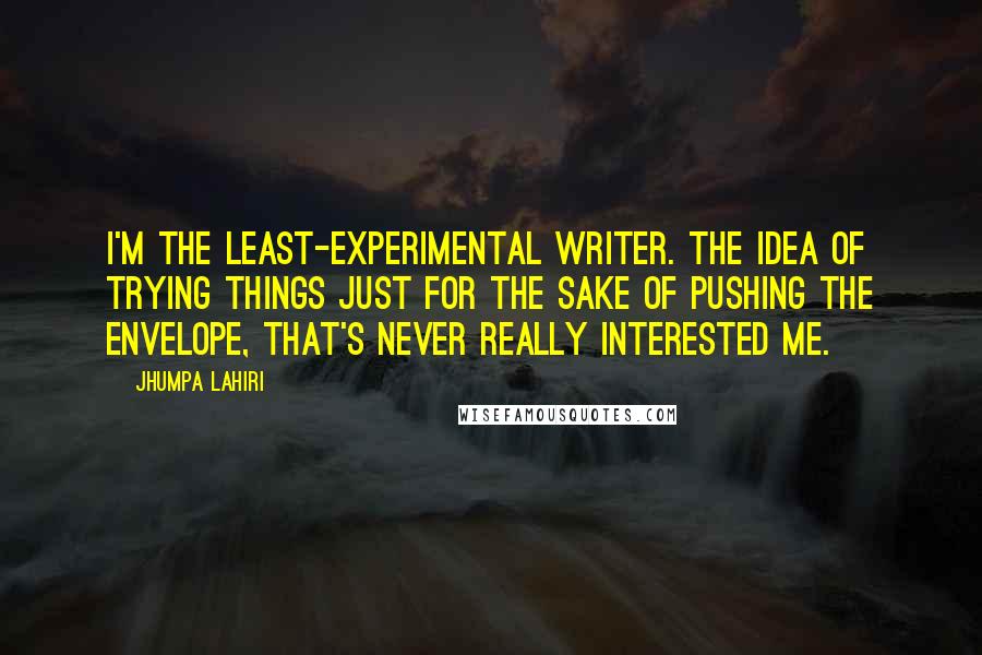 Jhumpa Lahiri Quotes: I'm the least-experimental writer. The idea of trying things just for the sake of pushing the envelope, that's never really interested me.