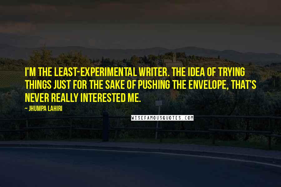 Jhumpa Lahiri Quotes: I'm the least-experimental writer. The idea of trying things just for the sake of pushing the envelope, that's never really interested me.