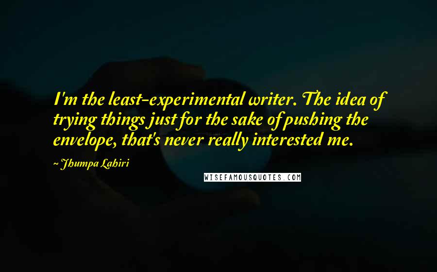 Jhumpa Lahiri Quotes: I'm the least-experimental writer. The idea of trying things just for the sake of pushing the envelope, that's never really interested me.