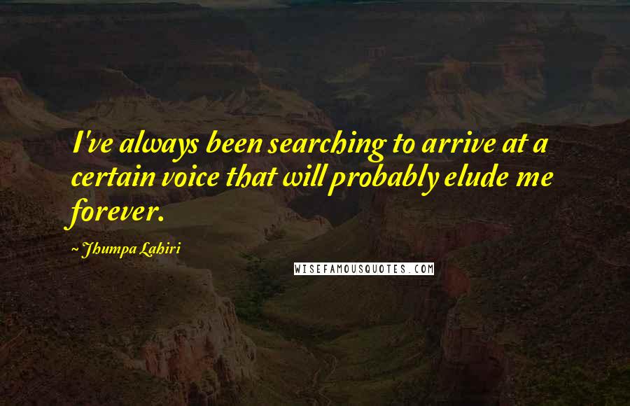 Jhumpa Lahiri Quotes: I've always been searching to arrive at a certain voice that will probably elude me forever.