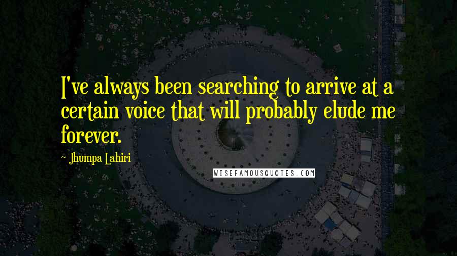 Jhumpa Lahiri Quotes: I've always been searching to arrive at a certain voice that will probably elude me forever.