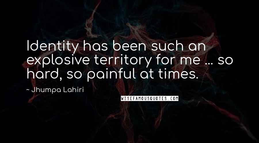 Jhumpa Lahiri Quotes: Identity has been such an explosive territory for me ... so hard, so painful at times.