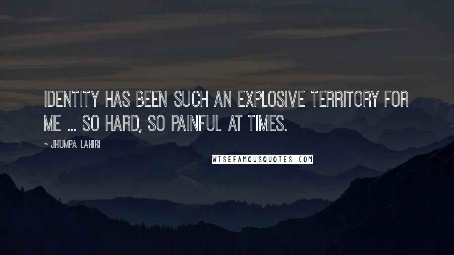 Jhumpa Lahiri Quotes: Identity has been such an explosive territory for me ... so hard, so painful at times.