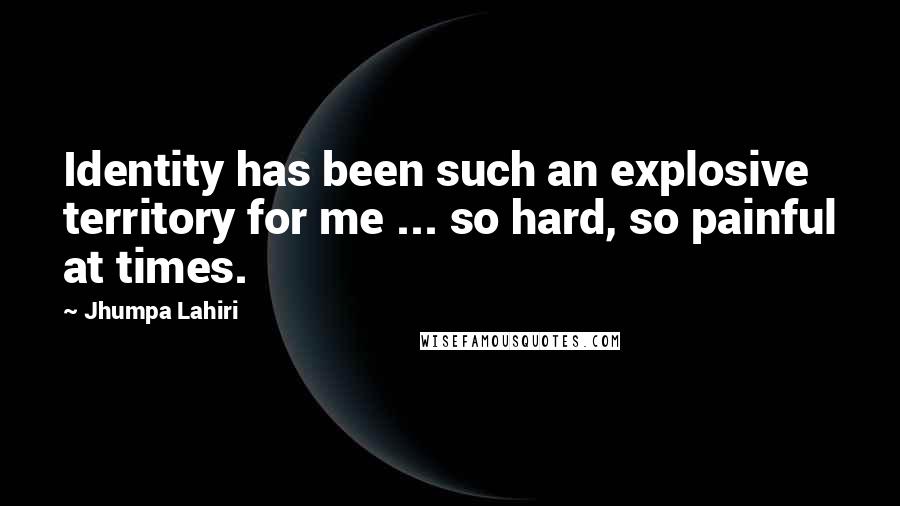Jhumpa Lahiri Quotes: Identity has been such an explosive territory for me ... so hard, so painful at times.