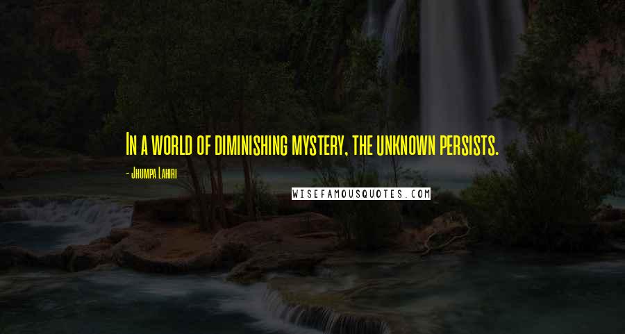 Jhumpa Lahiri Quotes: In a world of diminishing mystery, the unknown persists.