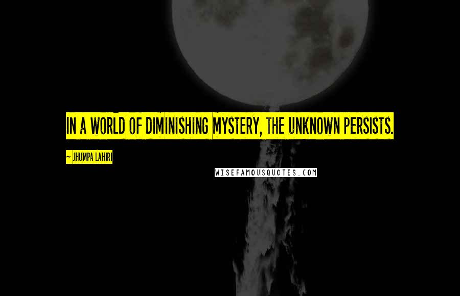 Jhumpa Lahiri Quotes: In a world of diminishing mystery, the unknown persists.