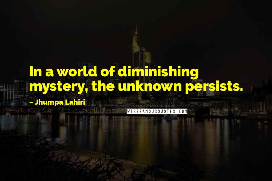 Jhumpa Lahiri Quotes: In a world of diminishing mystery, the unknown persists.