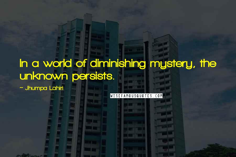 Jhumpa Lahiri Quotes: In a world of diminishing mystery, the unknown persists.