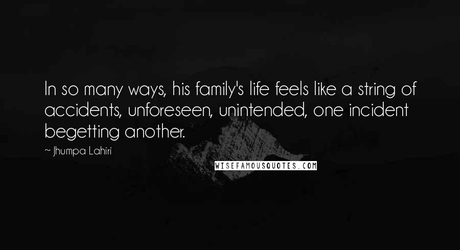 Jhumpa Lahiri Quotes: In so many ways, his family's life feels like a string of accidents, unforeseen, unintended, one incident begetting another.