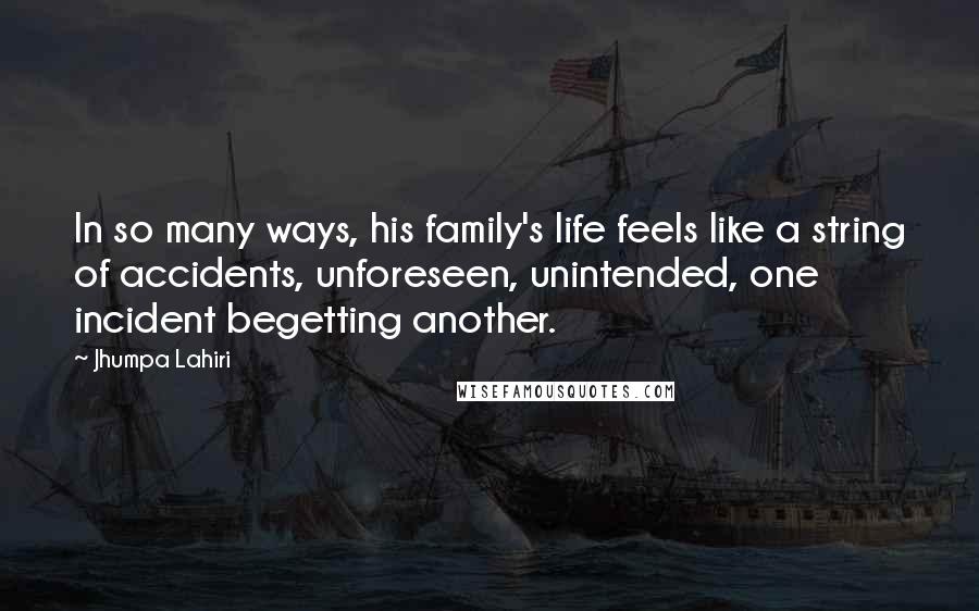 Jhumpa Lahiri Quotes: In so many ways, his family's life feels like a string of accidents, unforeseen, unintended, one incident begetting another.