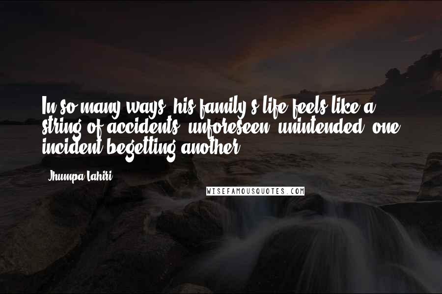 Jhumpa Lahiri Quotes: In so many ways, his family's life feels like a string of accidents, unforeseen, unintended, one incident begetting another.