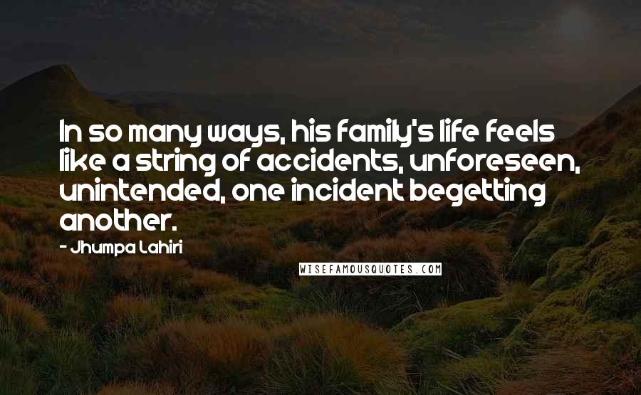 Jhumpa Lahiri Quotes: In so many ways, his family's life feels like a string of accidents, unforeseen, unintended, one incident begetting another.