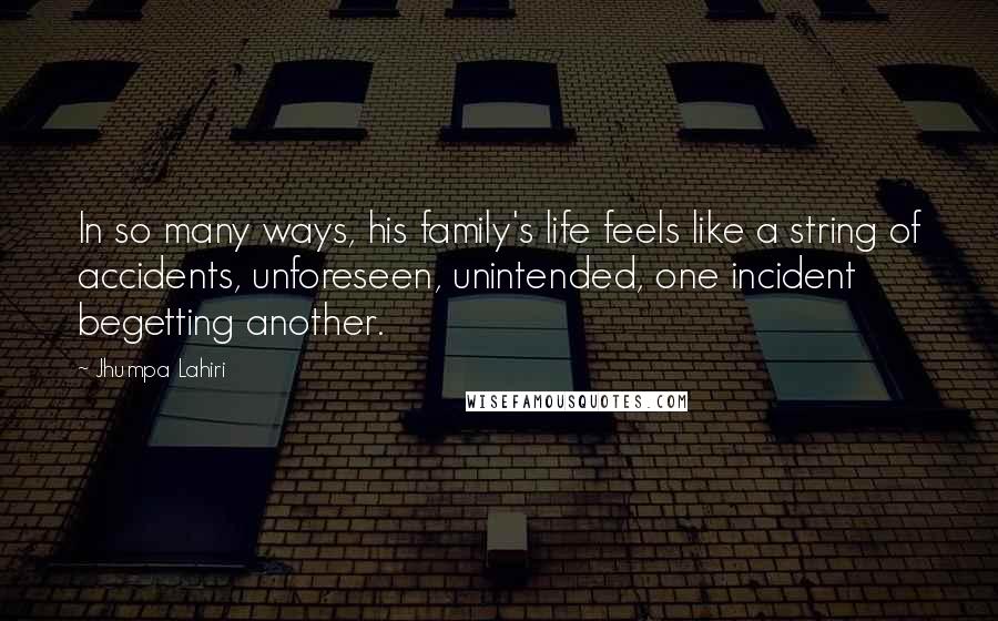 Jhumpa Lahiri Quotes: In so many ways, his family's life feels like a string of accidents, unforeseen, unintended, one incident begetting another.