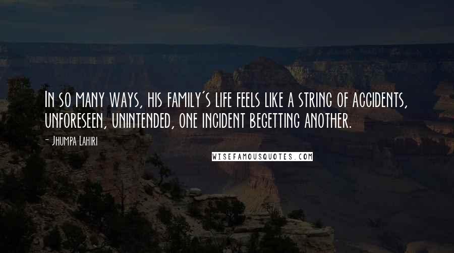 Jhumpa Lahiri Quotes: In so many ways, his family's life feels like a string of accidents, unforeseen, unintended, one incident begetting another.