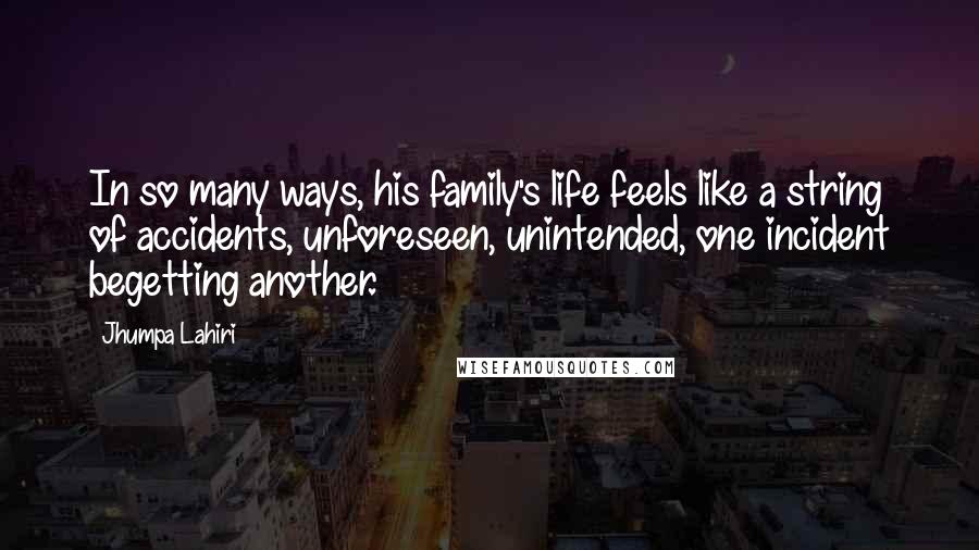 Jhumpa Lahiri Quotes: In so many ways, his family's life feels like a string of accidents, unforeseen, unintended, one incident begetting another.