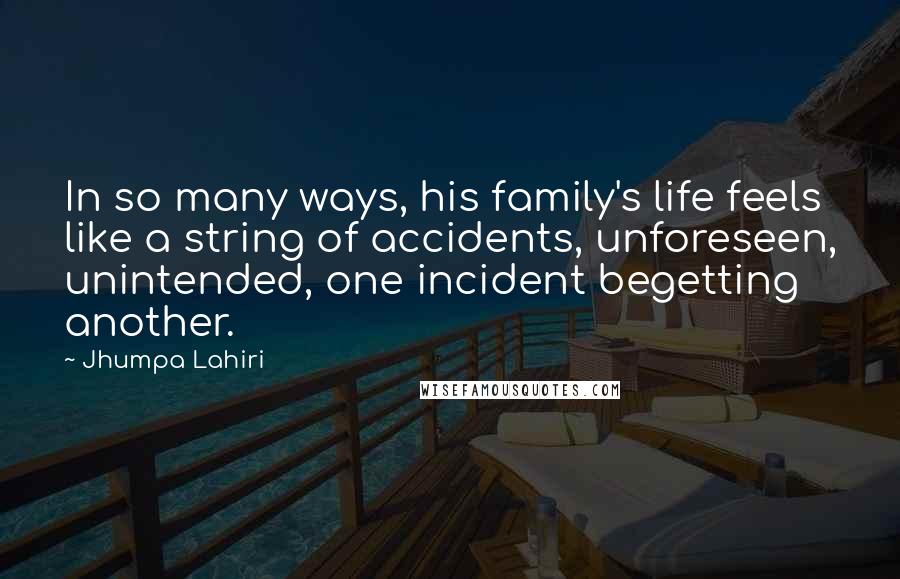 Jhumpa Lahiri Quotes: In so many ways, his family's life feels like a string of accidents, unforeseen, unintended, one incident begetting another.