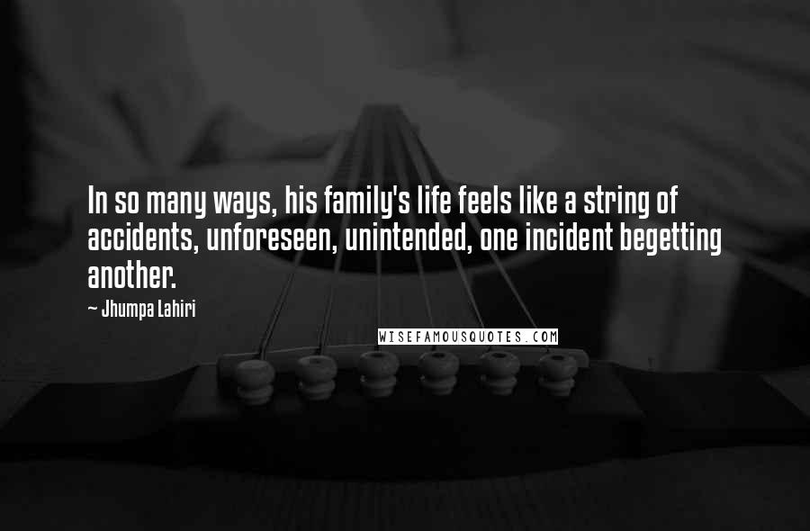 Jhumpa Lahiri Quotes: In so many ways, his family's life feels like a string of accidents, unforeseen, unintended, one incident begetting another.