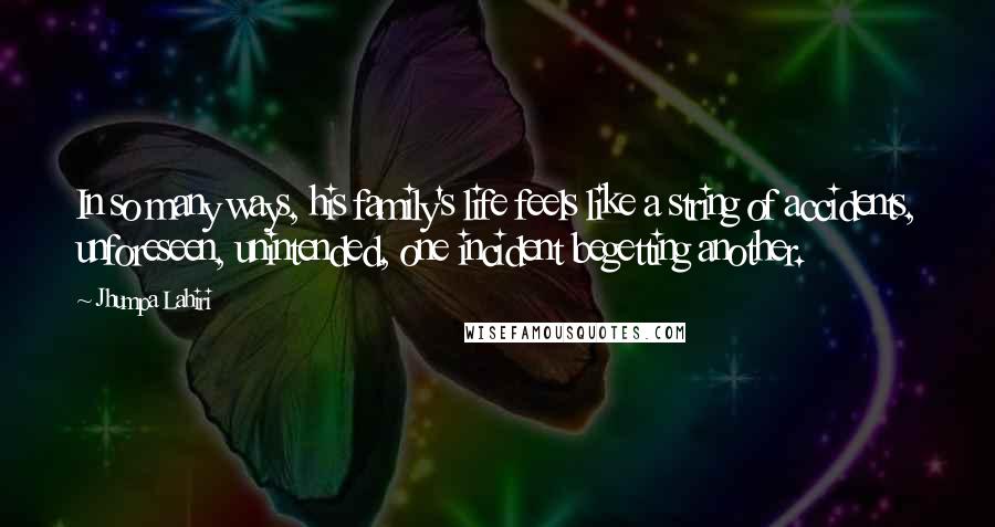 Jhumpa Lahiri Quotes: In so many ways, his family's life feels like a string of accidents, unforeseen, unintended, one incident begetting another.