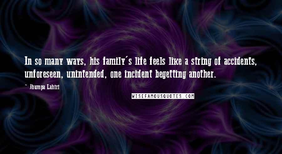 Jhumpa Lahiri Quotes: In so many ways, his family's life feels like a string of accidents, unforeseen, unintended, one incident begetting another.