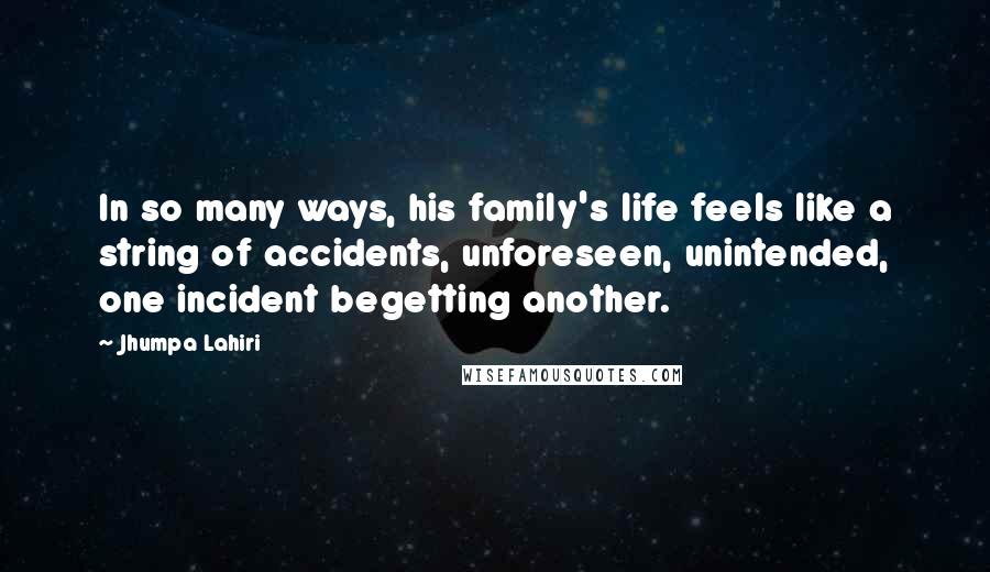 Jhumpa Lahiri Quotes: In so many ways, his family's life feels like a string of accidents, unforeseen, unintended, one incident begetting another.