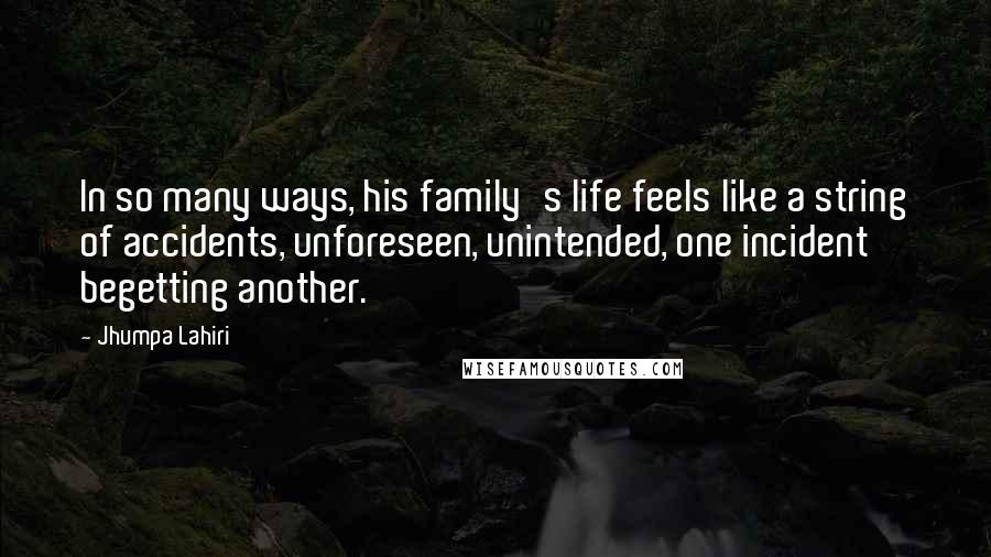 Jhumpa Lahiri Quotes: In so many ways, his family's life feels like a string of accidents, unforeseen, unintended, one incident begetting another.