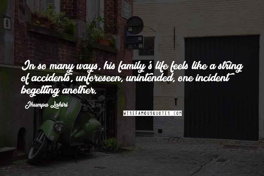 Jhumpa Lahiri Quotes: In so many ways, his family's life feels like a string of accidents, unforeseen, unintended, one incident begetting another.