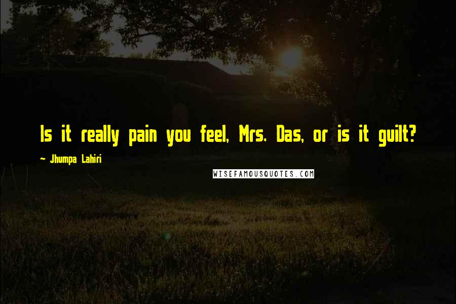 Jhumpa Lahiri Quotes: Is it really pain you feel, Mrs. Das, or is it guilt?