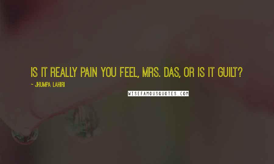 Jhumpa Lahiri Quotes: Is it really pain you feel, Mrs. Das, or is it guilt?