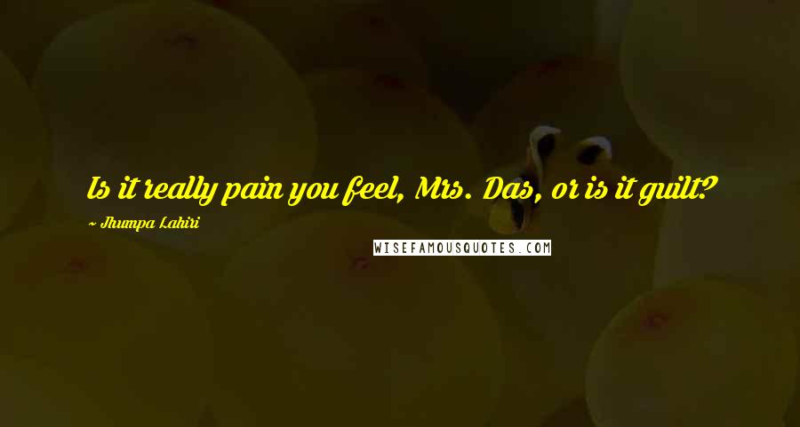 Jhumpa Lahiri Quotes: Is it really pain you feel, Mrs. Das, or is it guilt?