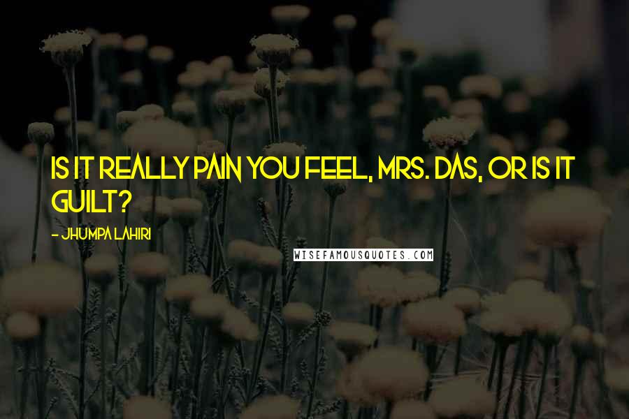 Jhumpa Lahiri Quotes: Is it really pain you feel, Mrs. Das, or is it guilt?