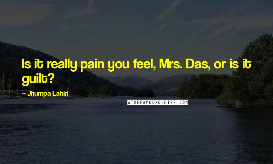 Jhumpa Lahiri Quotes: Is it really pain you feel, Mrs. Das, or is it guilt?
