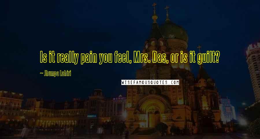 Jhumpa Lahiri Quotes: Is it really pain you feel, Mrs. Das, or is it guilt?