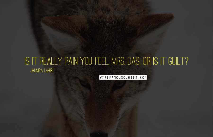 Jhumpa Lahiri Quotes: Is it really pain you feel, Mrs. Das, or is it guilt?