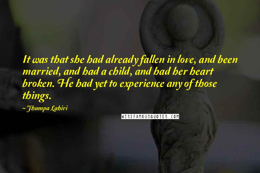 Jhumpa Lahiri Quotes: It was that she had already fallen in love, and been married, and had a child, and had her heart broken. He had yet to experience any of those things.